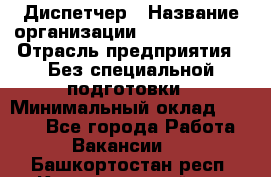 Диспетчер › Название организации ­ NEVA estate › Отрасль предприятия ­ Без специальной подготовки › Минимальный оклад ­ 8 000 - Все города Работа » Вакансии   . Башкортостан респ.,Караидельский р-н